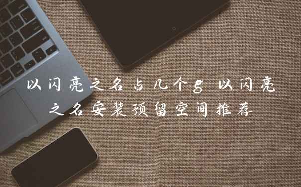 以闪亮之名占几个g 以闪亮之名安装预留空间推荐