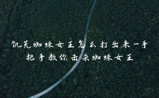 饥荒蜘蛛女王怎么打出来-手把手教你击杀蜘蛛女王