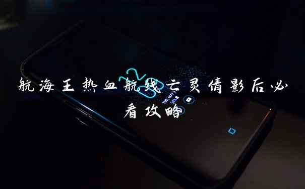 航海王热血航线亡灵倩影后必看攻略