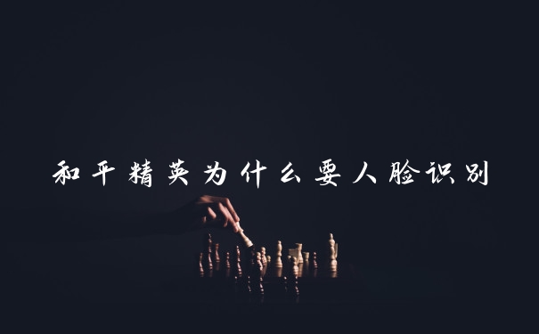 和平精英为什么要人脸识别