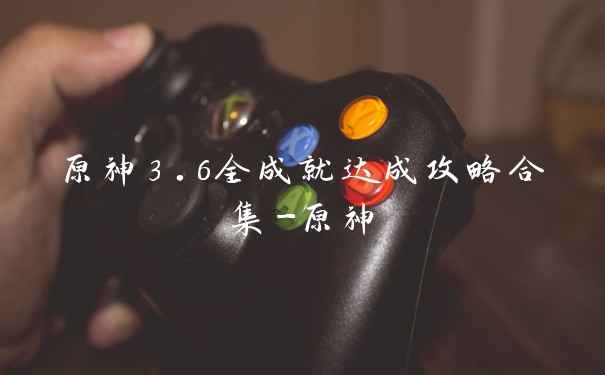 原神3.6全成就达成攻略合集-原神