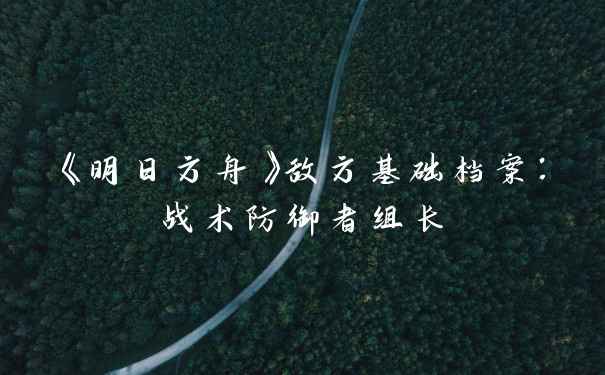 《明日方舟》敌方基础档案：战术防御者组长