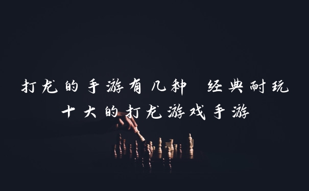打龙的手游有几种 经典耐玩十大的打龙游戏手游