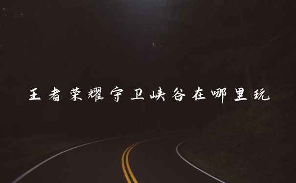 王者荣耀守卫峡谷在哪里玩