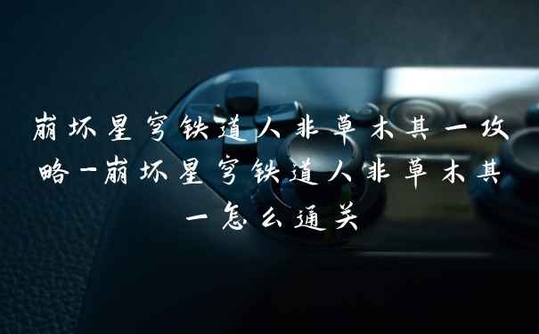 崩坏星穹铁道人非草木其一攻略-崩坏星穹铁道人非草木其一怎么通关