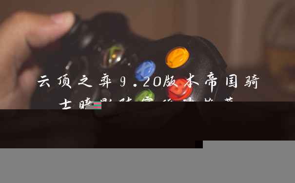 云顶之弈9.20版本帝国骑士暗影阵容玩法推荐