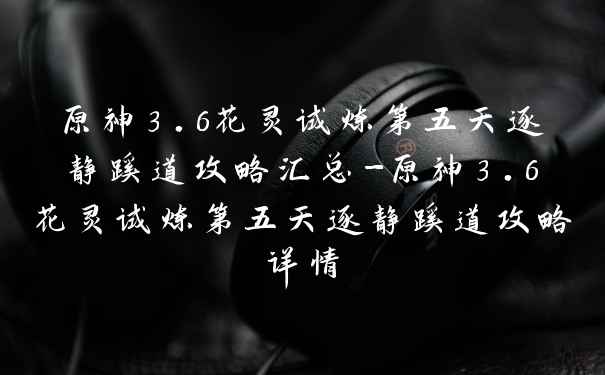 原神3.6花灵试炼第五天逐静蹊道攻略汇总-原神3.6花灵试炼第五天逐静蹊道攻略详情