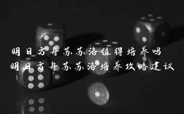 明日方舟苏苏洛值得培养吗 明日方舟苏苏洛培养攻略建议