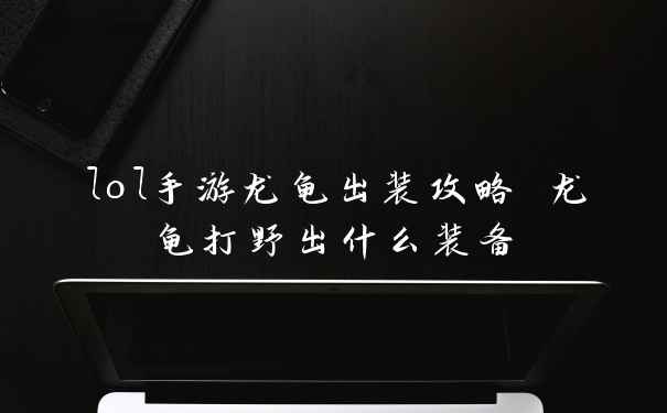 lol手游龙龟出装攻略 龙龟打野出什么装备