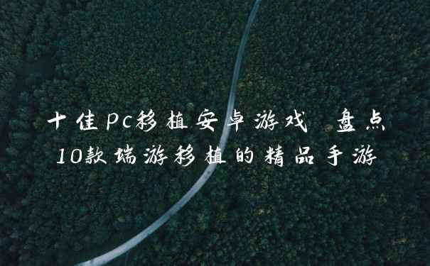 十佳pc移植安卓游戏 盘点10款端游移植的精品手游