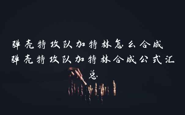 弹壳特攻队加特林怎么合成 弹壳特攻队加特林合成公式汇总