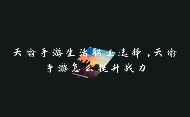 天谕手游生活职业选择,天谕手游怎么提升战力
