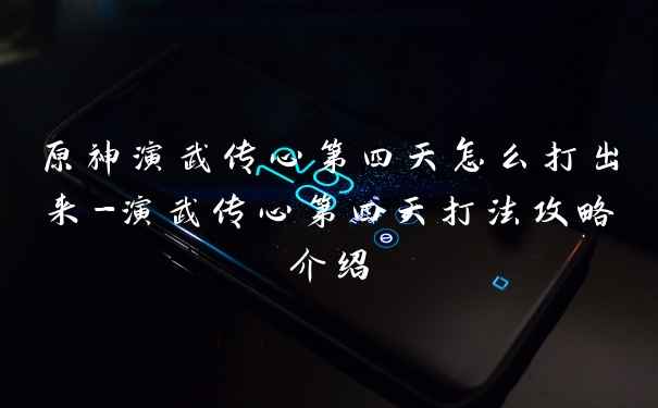 原神演武传心第四天怎么打出来-演武传心第四天打法攻略介绍