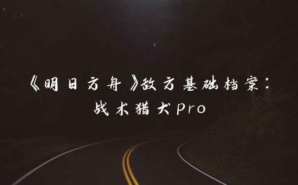 《明日方舟》敌方基础档案：战术猎犬pro