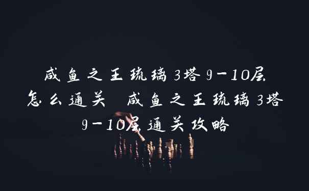 咸鱼之王琉璃3塔9-10层怎么通关 咸鱼之王琉璃3塔9-10层通关攻略