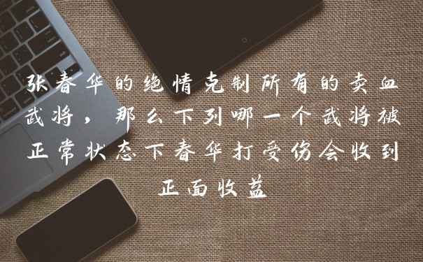 张春华的绝情克制所有的卖血武将，那么下列哪一个武将被正常状态下春华打受伤会收到正面收益