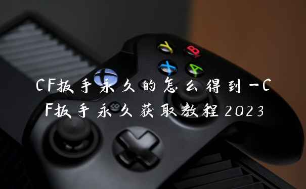 CF扳手永久的怎么得到-CF扳手永久获取教程2023