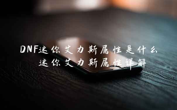 DNF迷你艾力斯属性是什么 迷你艾力斯属性详解