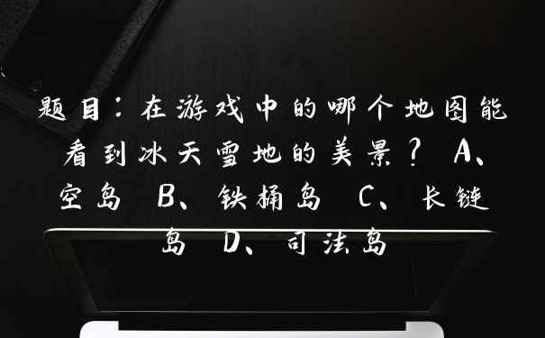 题目：在游戏中的哪个地图能看到冰天雪地的美景？ A、空岛 B、铁桶岛 C、长链岛 D、司法岛