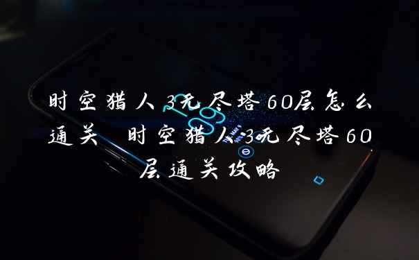 时空猎人3无尽塔60层怎么通关 时空猎人3无尽塔60层通关攻略