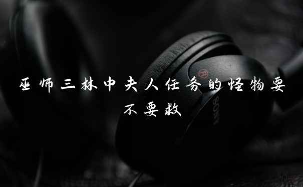 巫师三林中夫人任务的怪物要不要救