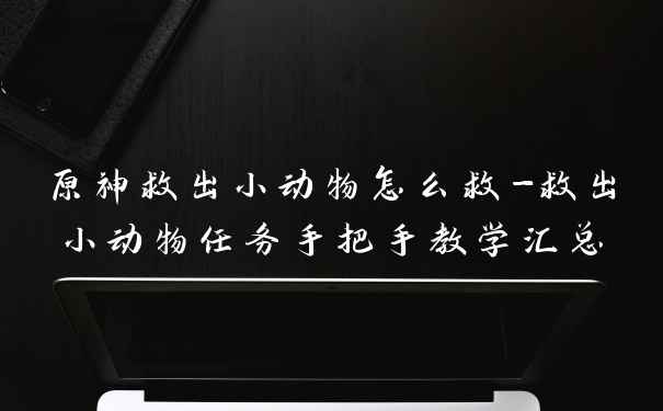 原神救出小动物怎么救-救出小动物任务手把手教学汇总