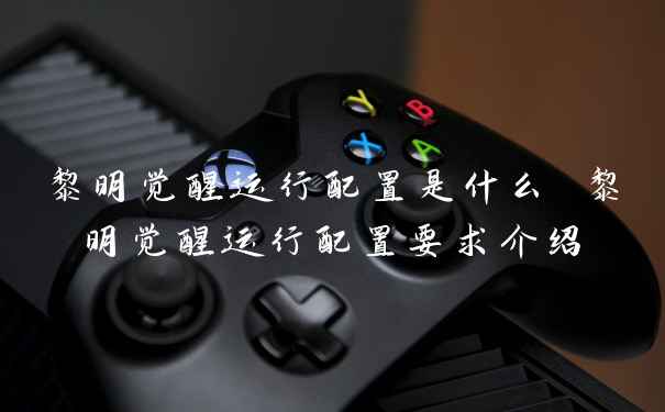 黎明觉醒运行配置是什么 黎明觉醒运行配置要求介绍