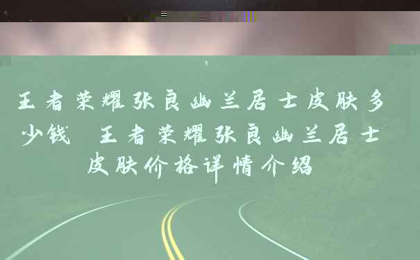 王者荣耀张良幽兰居士皮肤多少钱 王者荣耀张良幽兰居士皮肤价格详情介绍