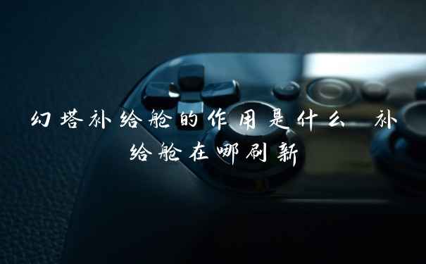 幻塔补给舱的作用是什么 补给舱在哪刷新