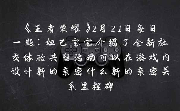 《王者荣耀》2月21日每日一题：妲己宝宝介绍了全新社交体验共塑活动可以在游戏内设计新的亲密什么新的亲密关系里程碑