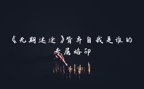 《无期迷途》背弃自我是谁的专属烙印