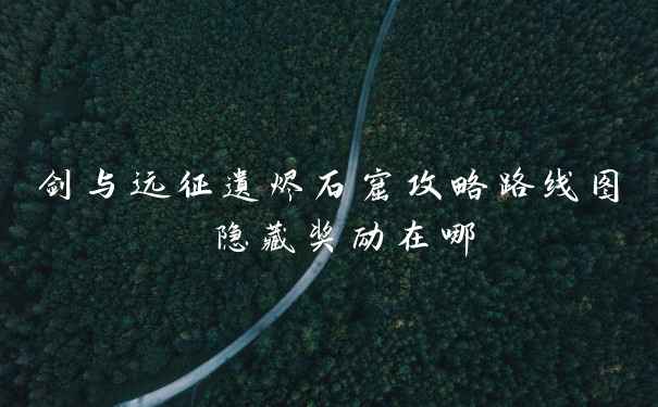 剑与远征遗烬石窟攻略路线图 隐藏奖励在哪