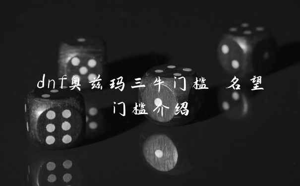 dnf奥兹玛三牛门槛 名望门槛介绍