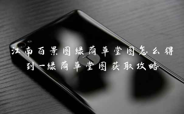 江南百景图绿荫草堂图怎么得到-绿荫草堂图获取攻略