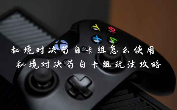 秘境对决苟白卡组怎么使用 秘境对决苟白卡组玩法攻略