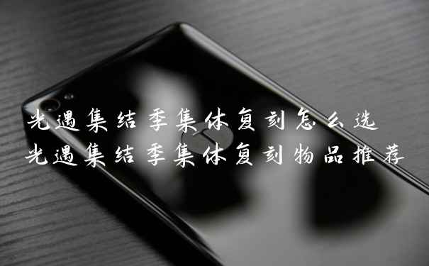 光遇集结季集体复刻怎么选 光遇集结季集体复刻物品推荐