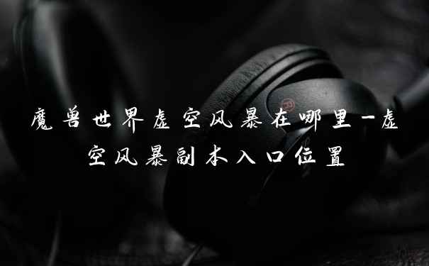 魔兽世界虚空风暴在哪里-虚空风暴副本入口位置