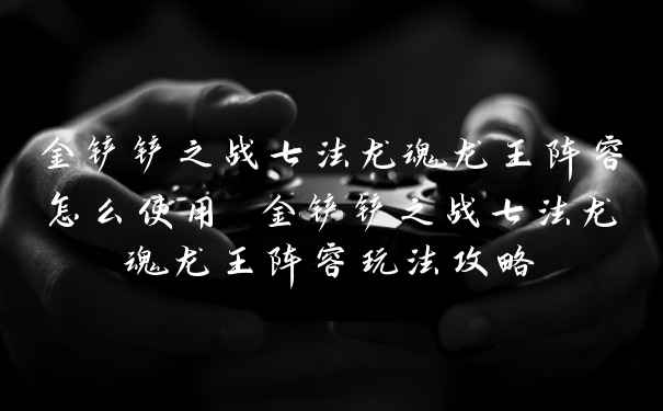 金铲铲之战七法龙魂龙王阵容怎么使用 金铲铲之战七法龙魂龙王阵容玩法攻略