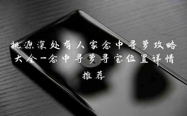 桃源深处有人家念中寻萝攻略大全-念中寻萝寻宝位置详情推荐