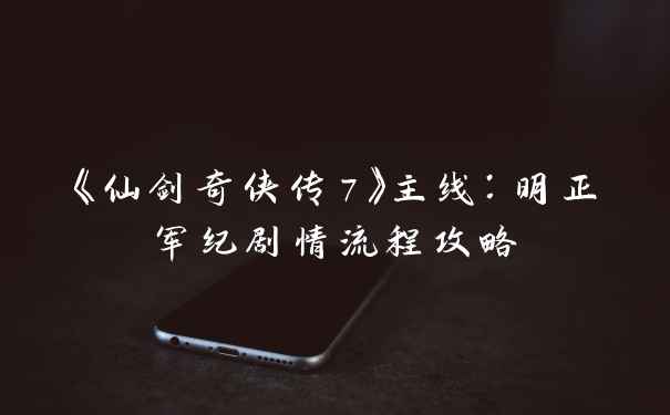 《仙剑奇侠传7》主线:明正军纪剧情流程攻略