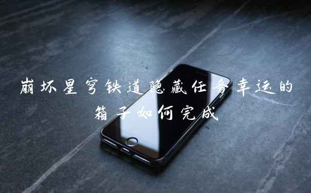 崩坏星穹铁道隐藏任务幸运的箱子如何完成