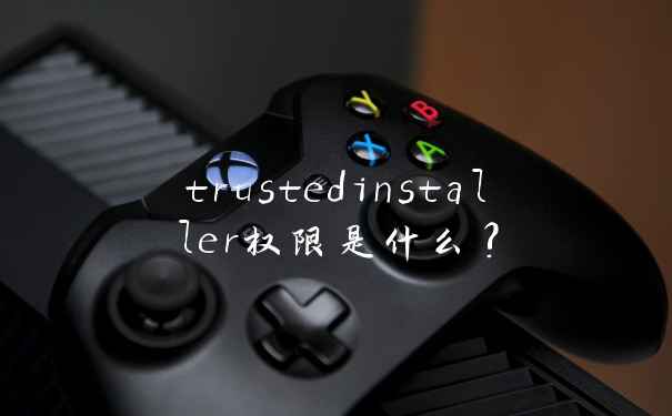 trustedinstaller权限是什么?
