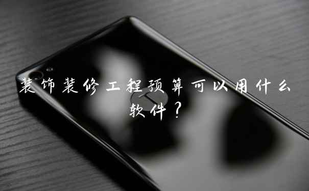 装饰装修工程预算可以用什么软件?