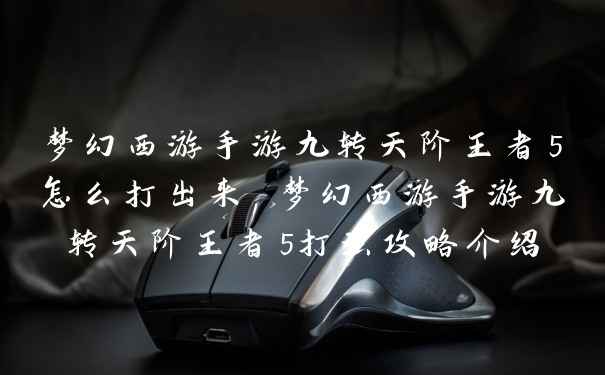 梦幻西游手游九转天阶王者5怎么打出来 梦幻西游手游九转天阶王者5打法攻略介绍