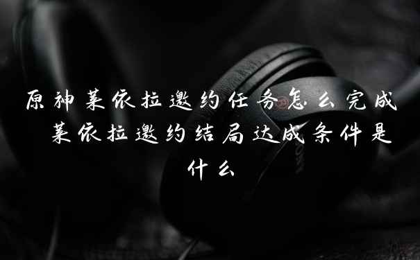 原神莱依拉邀约任务怎么完成 莱依拉邀约结局达成条件是什么