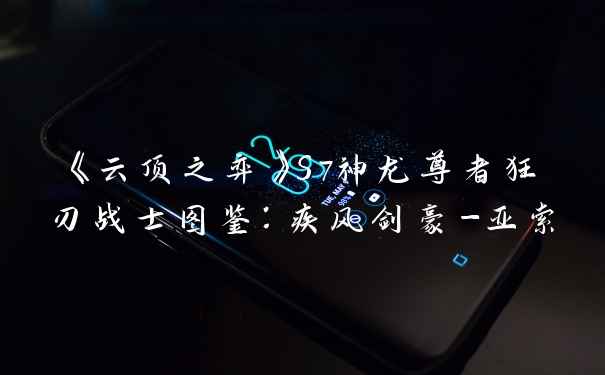 《云顶之弈》S7神龙尊者狂刃战士图鉴:疾风剑豪-亚索