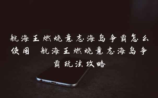 航海王燃烧意志海岛争霸怎么使用 航海王燃烧意志海岛争霸玩法攻略