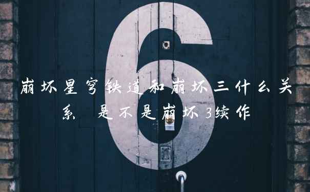 崩坏星穹铁道和崩坏三什么关系 是不是崩坏3续作