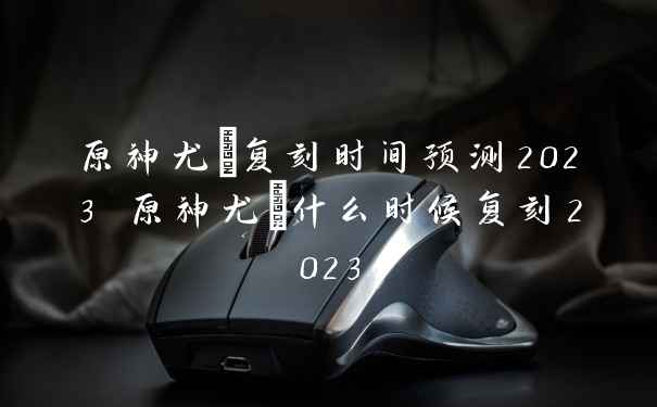 原神尤菈复刻时间预测2023 原神尤菈什么时候复刻2023