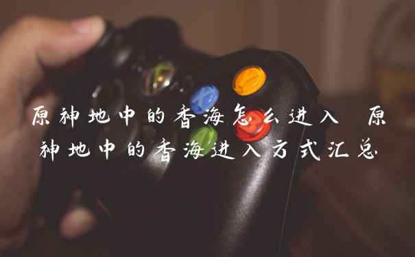 原神地中的香海怎么进入 原神地中的香海进入方式汇总